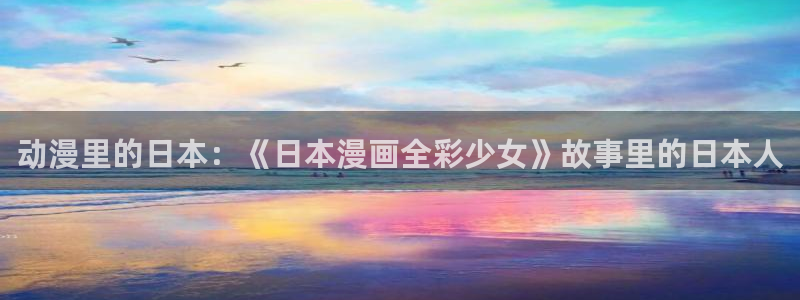 天堂漫画首页：动漫里的日本：《日本漫画全彩少女》故事里的日本人