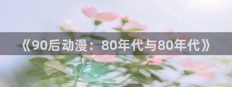 天堂漫画无限免费看：《90后动漫：80年代与80年代》